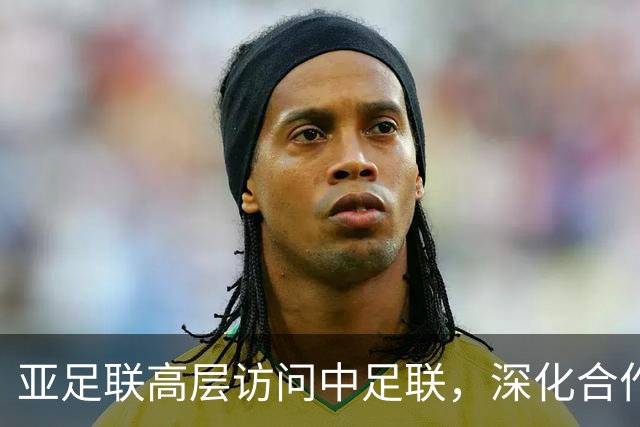 亚足联高层访问中足联，深化合作与交流