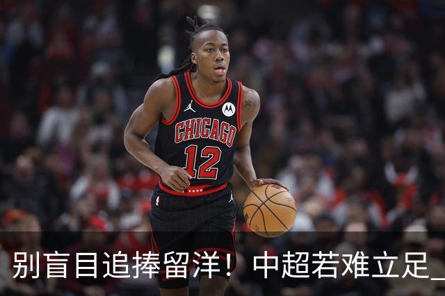 别盲目追捧留洋！中超若难立足 出去只需浪费机会
