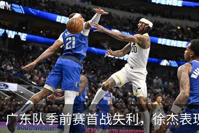 广东队季前赛首战失利，徐杰表现不佳面临交易风险