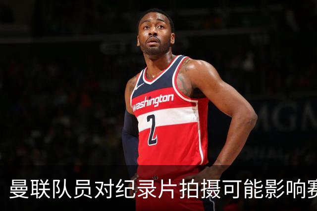 曼联队员对纪录片拍摄可能影响赛季表现感到忧虑