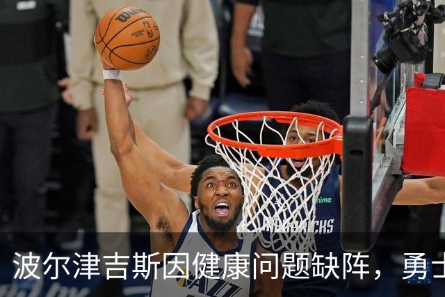 波尔津吉斯因健康问题缺阵，勇士发布最新声明